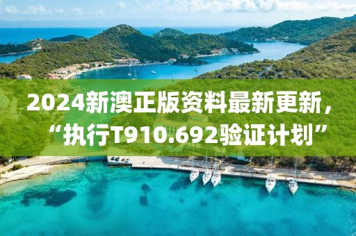 2024新澳正版资料最新更新，“执行T910.692验证计划”