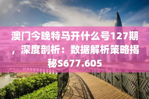 澳门今晚特马开什么号127期，深度剖析：数据解析策略揭秘S677.605