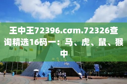 王中王72396.cσm.72326查询精选16码一：马、虎、鼠、猴中