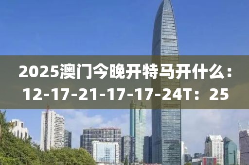 2025澳门今晚开特马开什么：12-17-21-17-17-24T：25