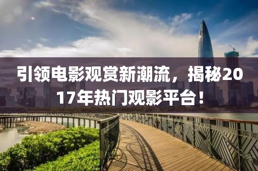 引领电影观赏新潮流，揭秘2017年热门观影平台！