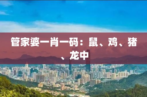 管家婆一肖一码：鼠、鸡、猪、龙中