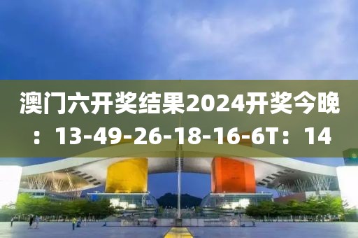 澳门六开奖结果2024开奖今晚：13-49-26-18-16-6T：14
