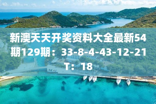 新澳天天开奖资料大全最新54期129期：33-8-4-43-12-21T：18
