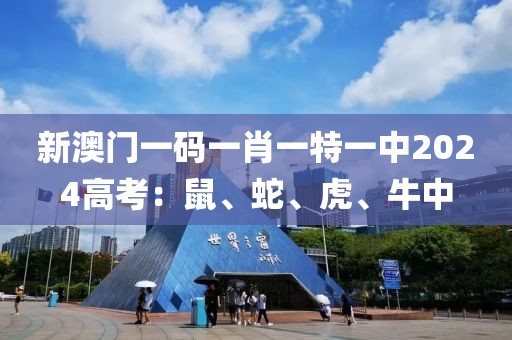 新澳门一码一肖一特一中2024高考：鼠、蛇、虎、牛中