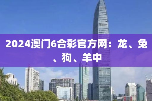 2024澳门6合彩官方网：龙、兔、狗、羊中