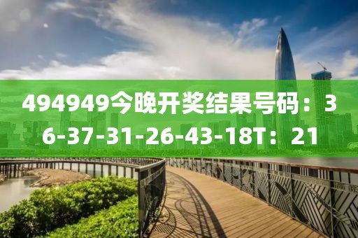 494949今晚开奖结果号码：36-37-31-26-43-18T：21