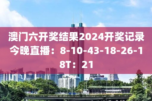 澳门六开奖结果2024开奖记录今晚直播：8-10-43-18-26-18T：21