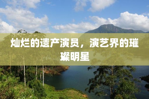 灿烂的遗产演员，演艺界的璀璨明星