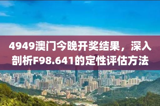 4949澳门今晚开奖结果，深入剖析F98.641的定性评估方法