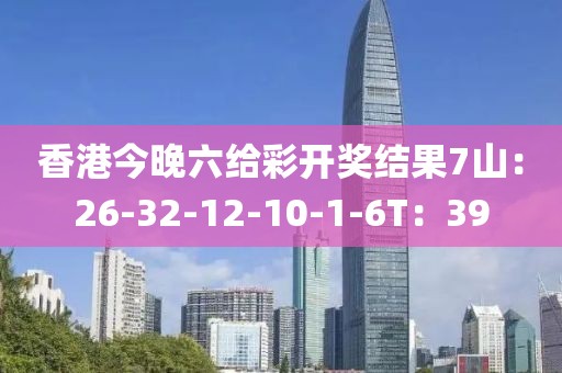 香港今晚六给彩开奖结果7山：26-32-12-10-1-6T：39