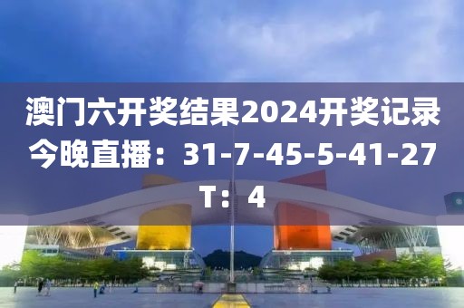 澳门六开奖结果2024开奖记录今晚直播：31-7-45-5-41-27T：4