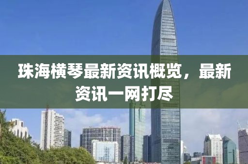 珠海横琴最新资讯概览，最新资讯一网打尽