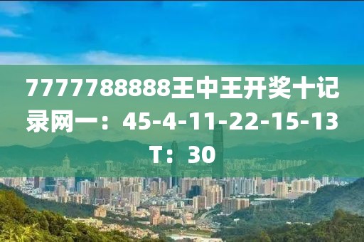 7777788888王中王开奖十记录网一：45-4-11-22-15-13T：30
