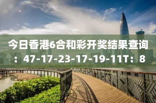 今日香港6合和彩开奖结果查询：47-17-23-17-19-11T：8