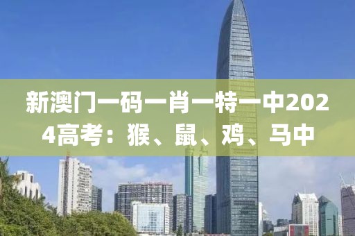 新澳门一码一肖一特一中2024高考：猴、鼠、鸡、马中