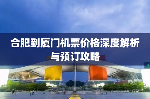 合肥到厦门机票价格深度解析与预订攻略