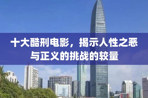 十大酷刑电影，揭示人性之恶与正义的挑战的较量