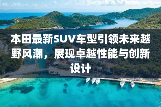 本田最新SUV车型引领未来越野风潮，展现卓越性能与创新设计
