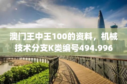 澳门王中王100的资料，机械技术分支K类编号494.996
