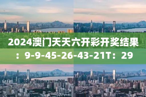 2024澳门天天六开彩开奖结果：9-9-45-26-43-21T：29