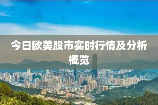 今日欧美股市实时行情及分析概览