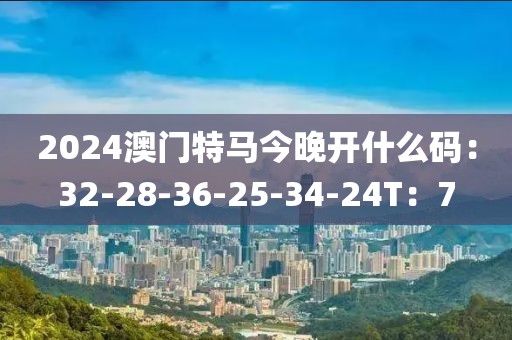 2024澳门特马今晚开什么码：32-28-36-25-34-24T：7