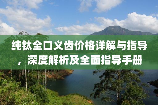 纯钛全口义齿价格详解与指导，深度解析及全面指导手册