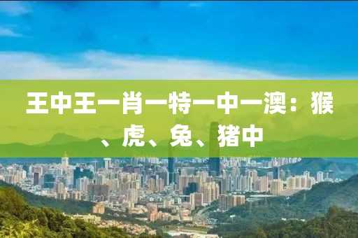 王中王一肖一特一中一澳：猴、虎、兔、猪中