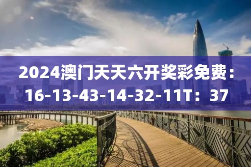 2024澳门天天六开奖彩免费：16-13-43-14-32-11T：37