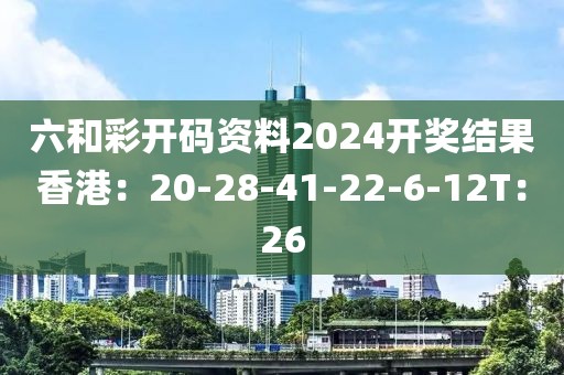 六和彩开码资料2024开奖结果香港：20-28-41-22-6-12T：26