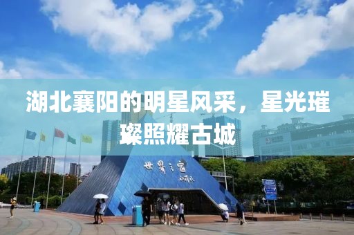 湖北襄阳的明星风采，星光璀璨照耀古城