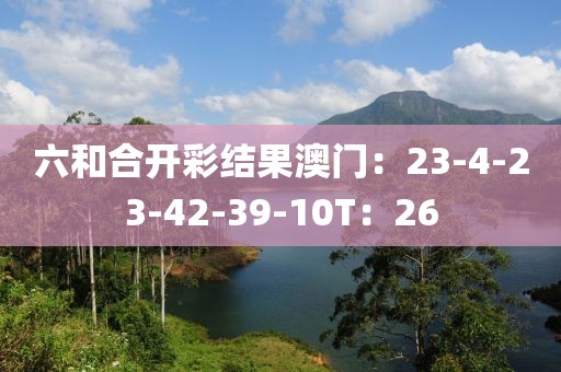 六和合开彩结果澳门：23-4-23-42-39-10T：26