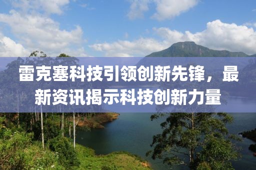 雷克塞科技引领创新先锋，最新资讯揭示科技创新力量
