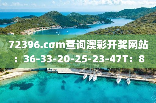 72396.cσm查询澳彩开奖网站：36-33-20-25-23-47T：8