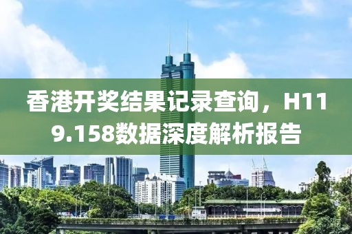 香港开奖结果记录查询，H119.158数据深度解析报告