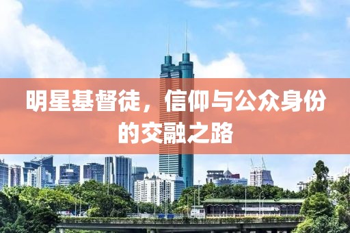 明星基督徒，信仰与公众身份的交融之路