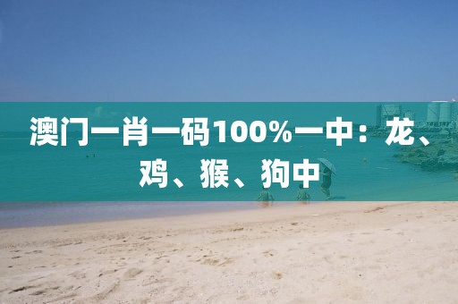 澳门一肖一码100%一中：龙、鸡、猴、狗中