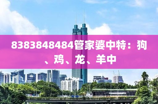8383848484管家婆中特：狗、鸡、龙、羊中