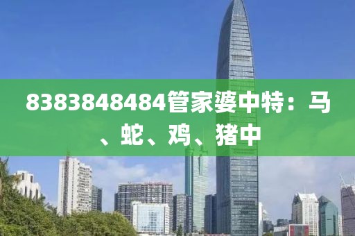 8383848484管家婆中特：马、蛇、鸡、猪中