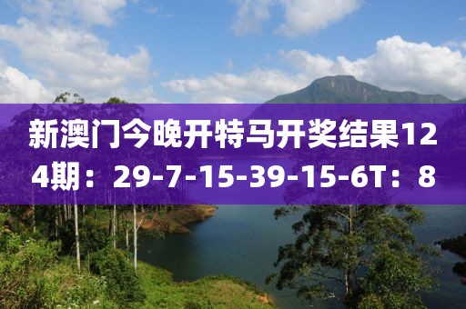 新澳门今晚开特马开奖结果124期：29-7-15-39-15-6T：8