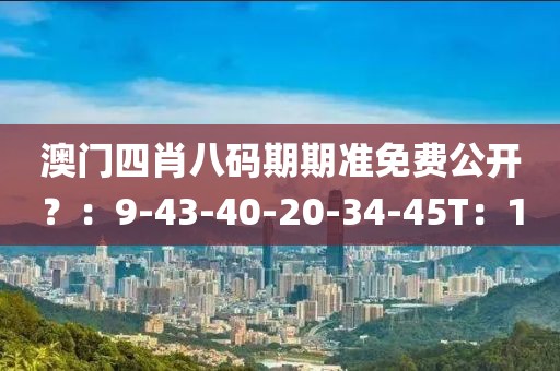 澳门四肖八码期期准免费公开？：9-43-40-20-34-45T：1