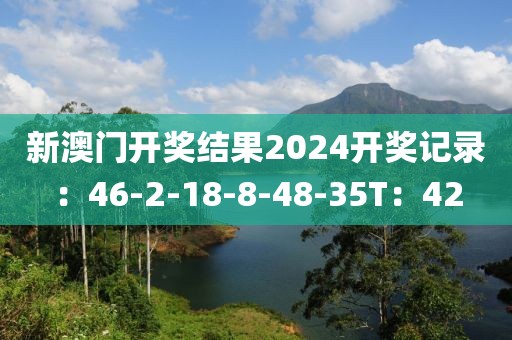 新澳门开奖结果2024开奖记录：46-2-18-8-48-35T：42