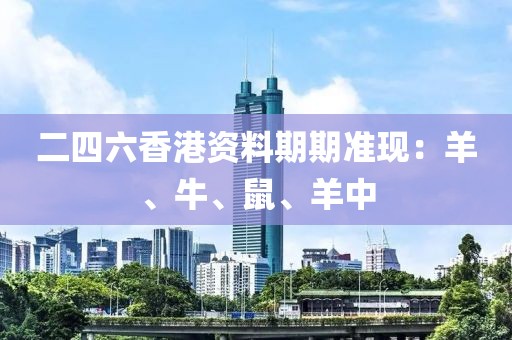 二四六香港资料期期准现：羊、牛、鼠、羊中