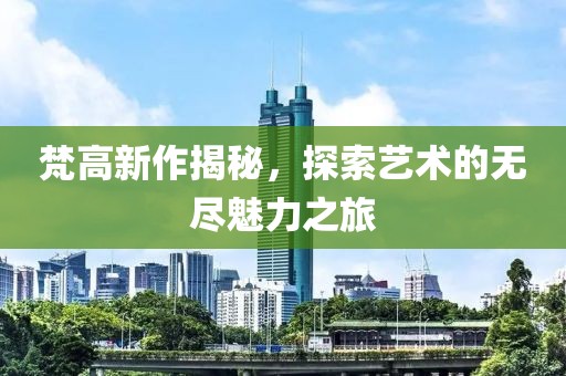 梵高新作揭秘，探索艺术的无尽魅力之旅