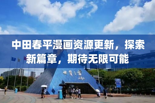 中田春平漫画资源更新，探索新篇章，期待无限可能