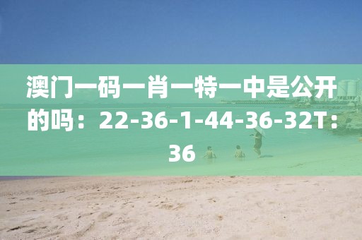 澳门一码一肖一特一中是公开的吗：22-36-1-44-36-32T：36