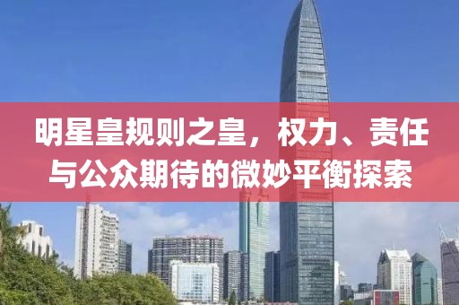 明星皇规则之皇，权力、责任与公众期待的微妙平衡探索