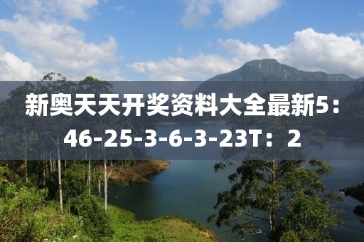 新奥天天开奖资料大全最新5：46-25-3-6-3-23T：2