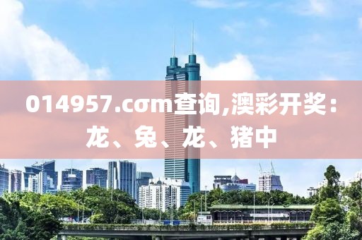 014957.cσm查询,澳彩开奖：龙、兔、龙、猪中